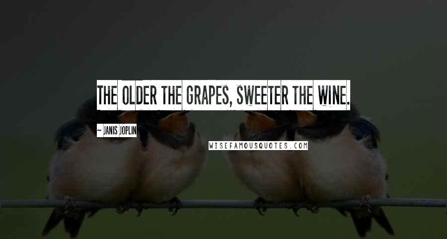 Janis Joplin Quotes: The older the grapes, sweeter the wine.