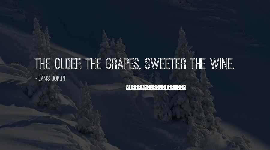 Janis Joplin Quotes: The older the grapes, sweeter the wine.