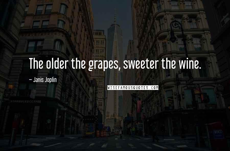 Janis Joplin Quotes: The older the grapes, sweeter the wine.