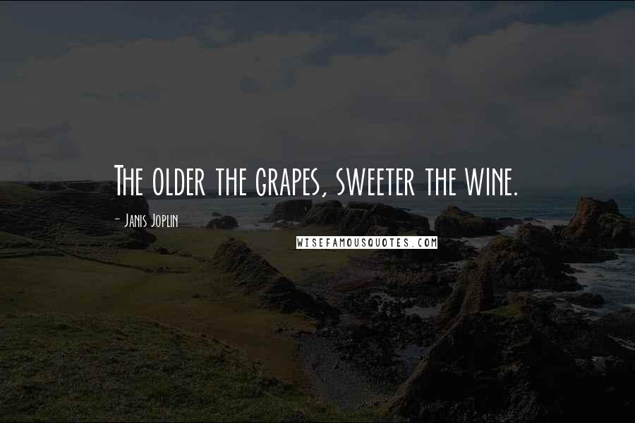 Janis Joplin Quotes: The older the grapes, sweeter the wine.