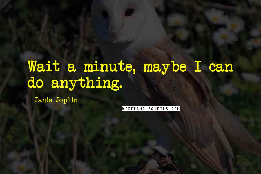 Janis Joplin Quotes: Wait a minute, maybe I can do anything.