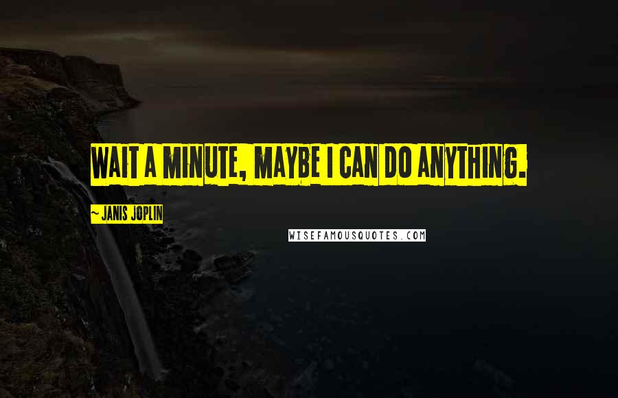 Janis Joplin Quotes: Wait a minute, maybe I can do anything.