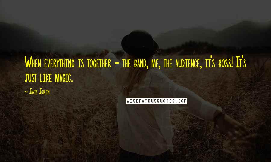 Janis Joplin Quotes: When everything is together - the band, me, the audience, it's boss! It's just like magic.