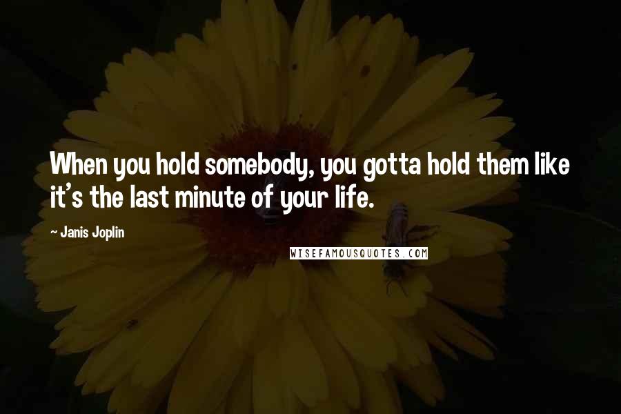 Janis Joplin Quotes: When you hold somebody, you gotta hold them like it's the last minute of your life.
