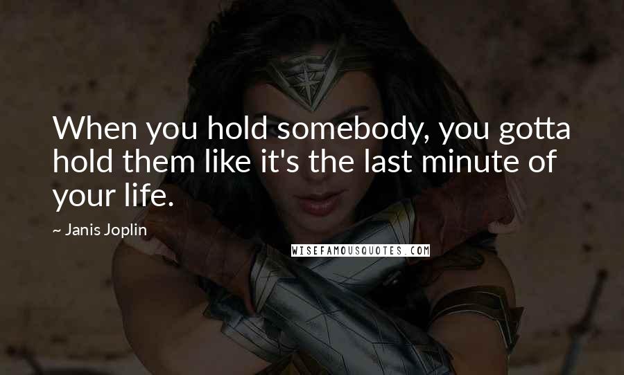 Janis Joplin Quotes: When you hold somebody, you gotta hold them like it's the last minute of your life.