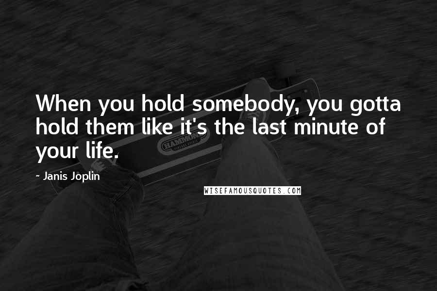 Janis Joplin Quotes: When you hold somebody, you gotta hold them like it's the last minute of your life.