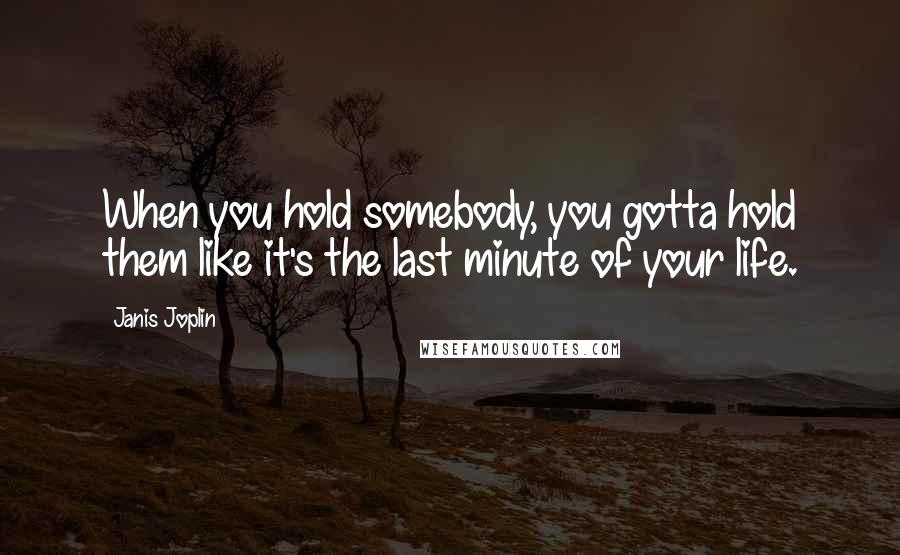 Janis Joplin Quotes: When you hold somebody, you gotta hold them like it's the last minute of your life.