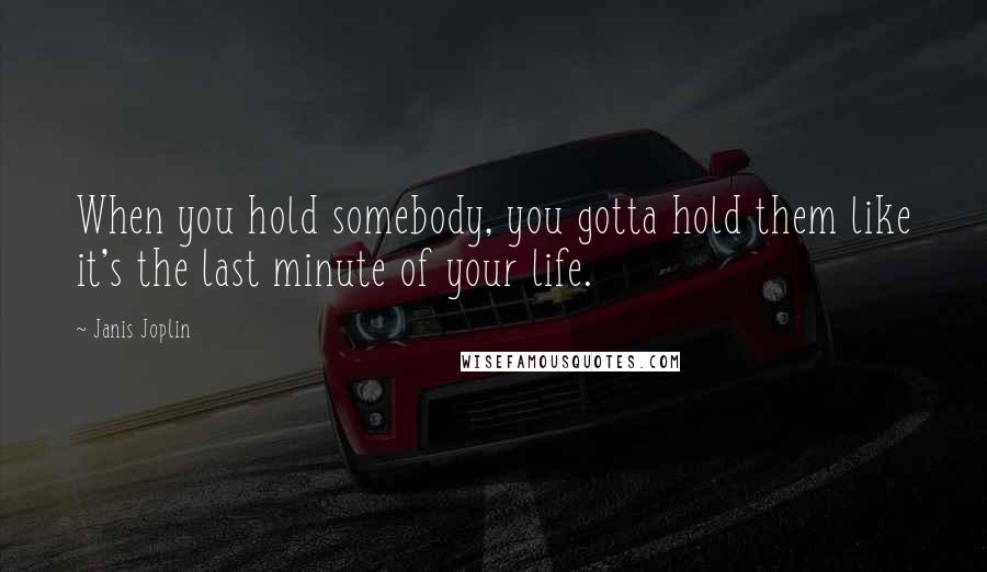 Janis Joplin Quotes: When you hold somebody, you gotta hold them like it's the last minute of your life.