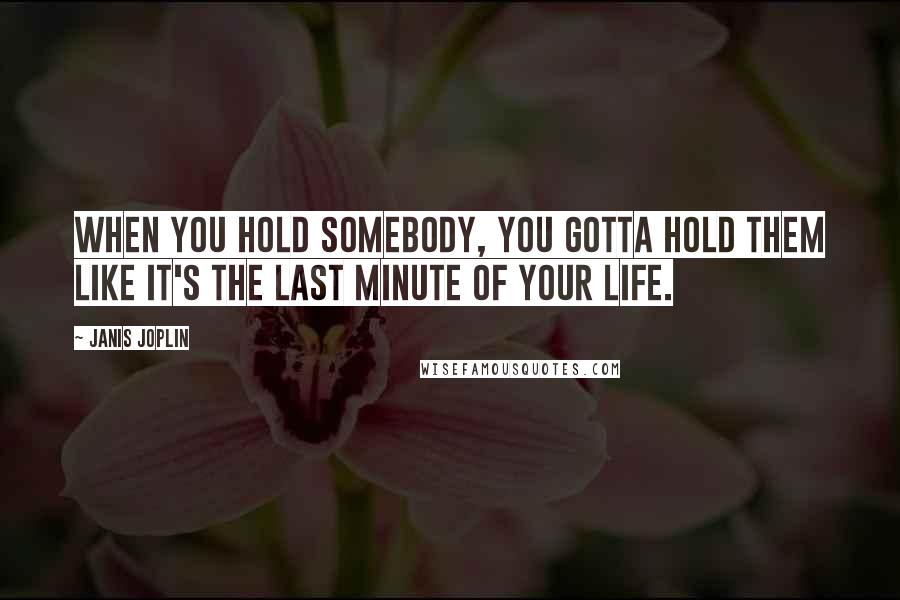 Janis Joplin Quotes: When you hold somebody, you gotta hold them like it's the last minute of your life.