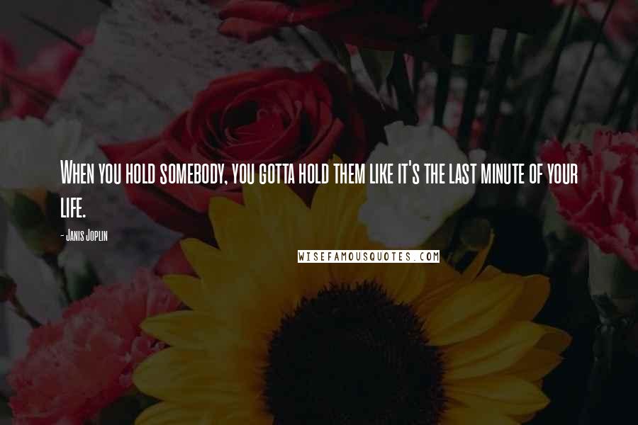 Janis Joplin Quotes: When you hold somebody, you gotta hold them like it's the last minute of your life.