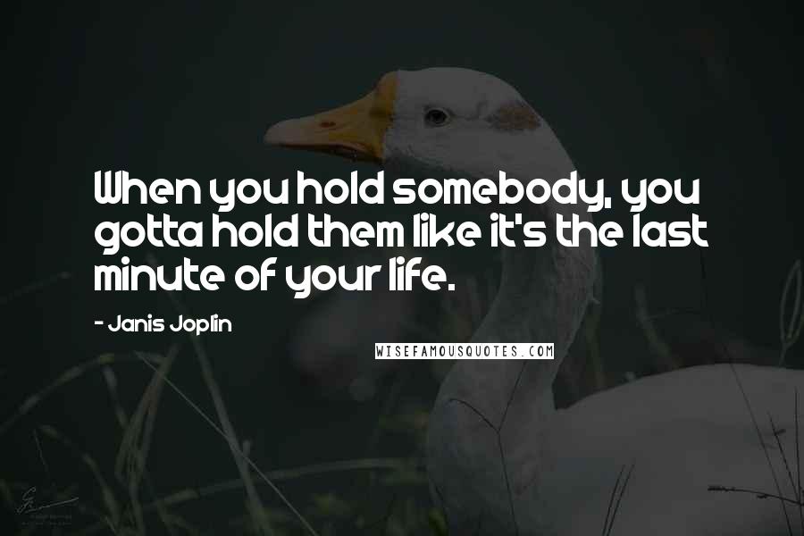 Janis Joplin Quotes: When you hold somebody, you gotta hold them like it's the last minute of your life.