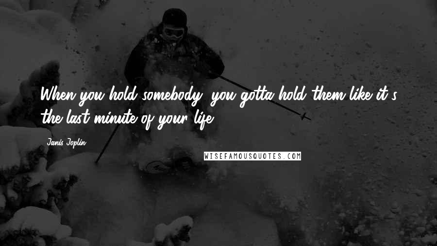 Janis Joplin Quotes: When you hold somebody, you gotta hold them like it's the last minute of your life.