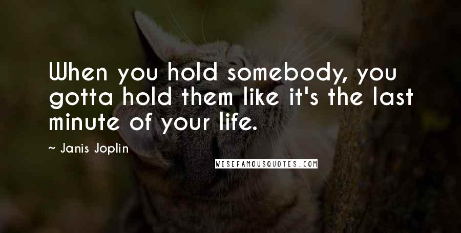 Janis Joplin Quotes: When you hold somebody, you gotta hold them like it's the last minute of your life.