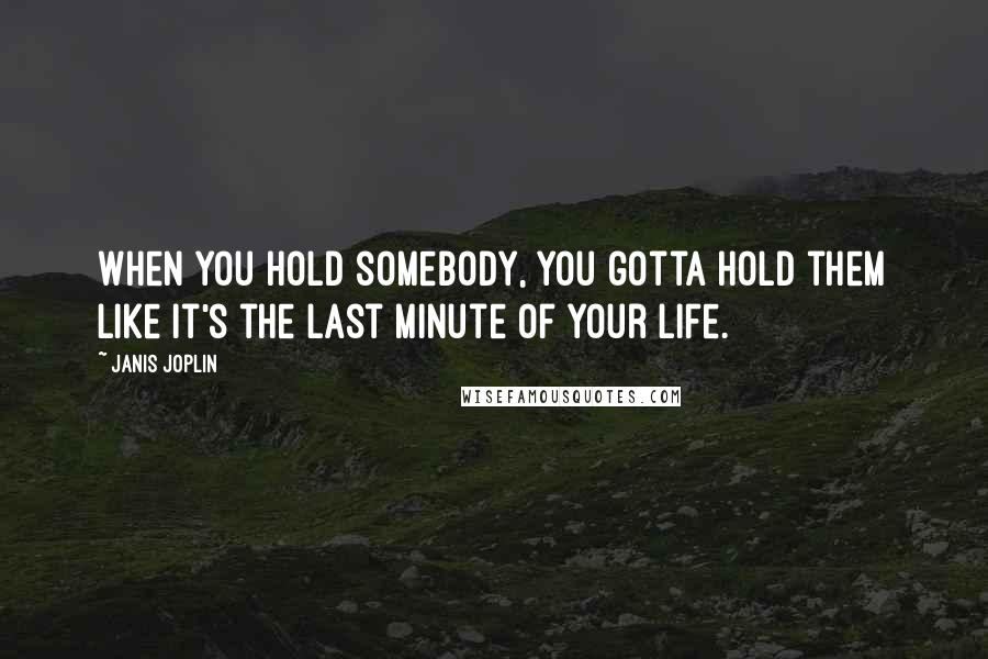 Janis Joplin Quotes: When you hold somebody, you gotta hold them like it's the last minute of your life.