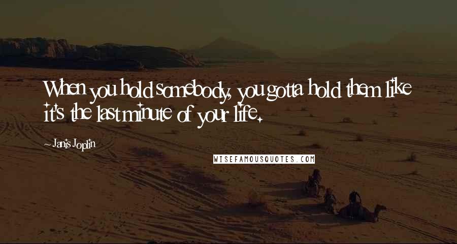 Janis Joplin Quotes: When you hold somebody, you gotta hold them like it's the last minute of your life.