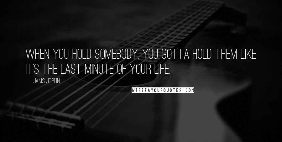 Janis Joplin Quotes: When you hold somebody, you gotta hold them like it's the last minute of your life.