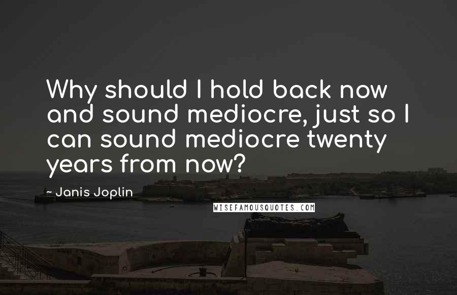 Janis Joplin Quotes: Why should I hold back now and sound mediocre, just so I can sound mediocre twenty years from now?