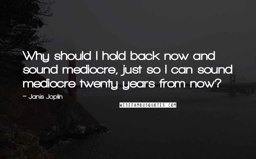 Janis Joplin Quotes: Why should I hold back now and sound mediocre, just so I can sound mediocre twenty years from now?