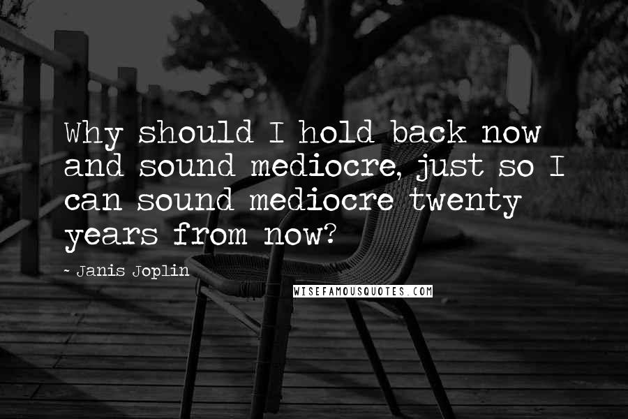 Janis Joplin Quotes: Why should I hold back now and sound mediocre, just so I can sound mediocre twenty years from now?