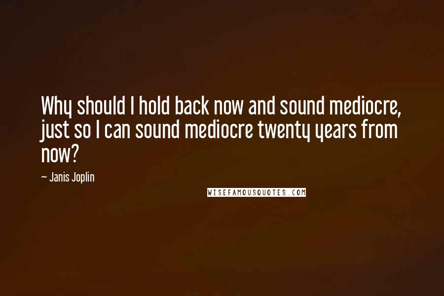 Janis Joplin Quotes: Why should I hold back now and sound mediocre, just so I can sound mediocre twenty years from now?