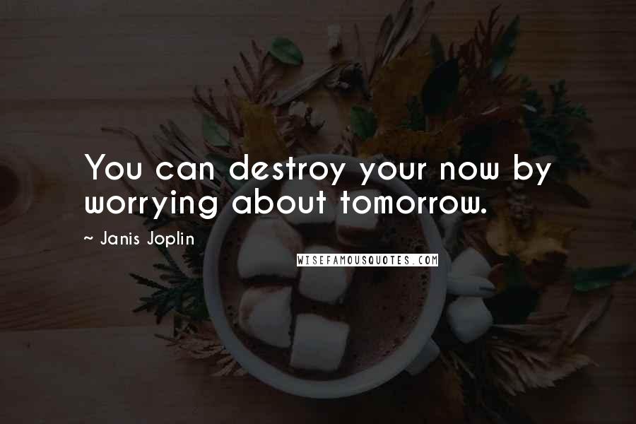 Janis Joplin Quotes: You can destroy your now by worrying about tomorrow.