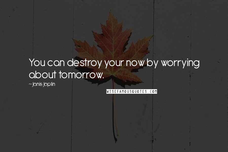 Janis Joplin Quotes: You can destroy your now by worrying about tomorrow.