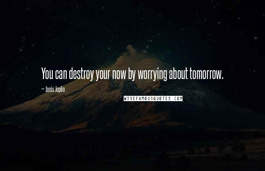 Janis Joplin Quotes: You can destroy your now by worrying about tomorrow.