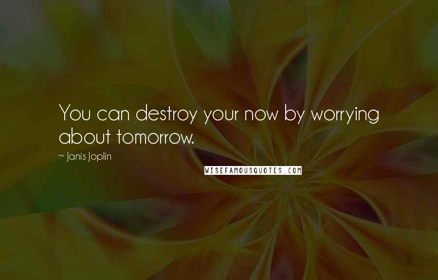 Janis Joplin Quotes: You can destroy your now by worrying about tomorrow.