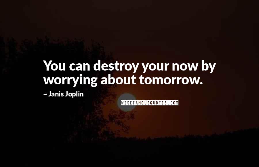 Janis Joplin Quotes: You can destroy your now by worrying about tomorrow.