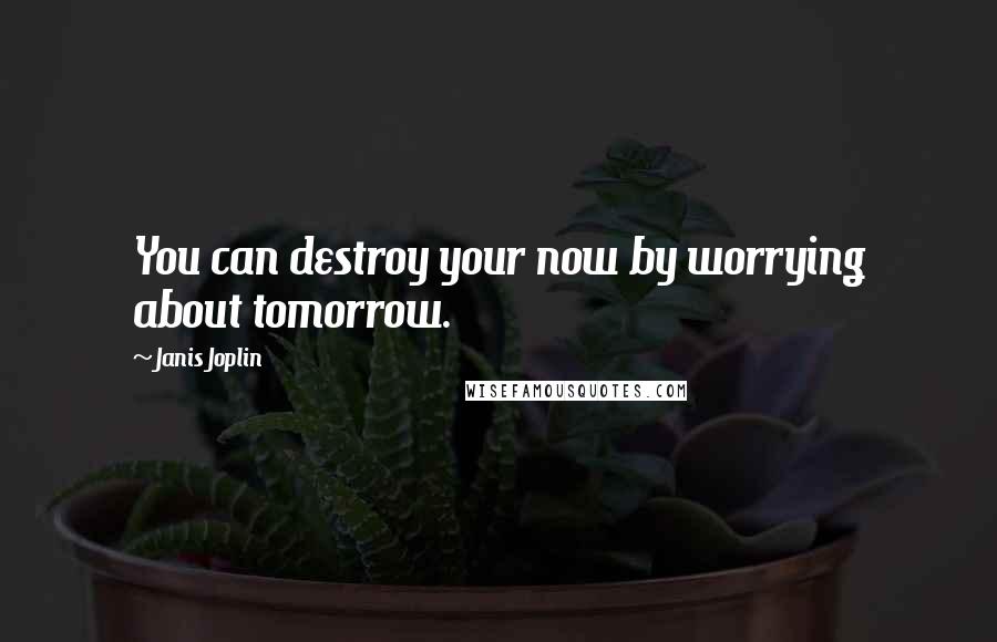 Janis Joplin Quotes: You can destroy your now by worrying about tomorrow.