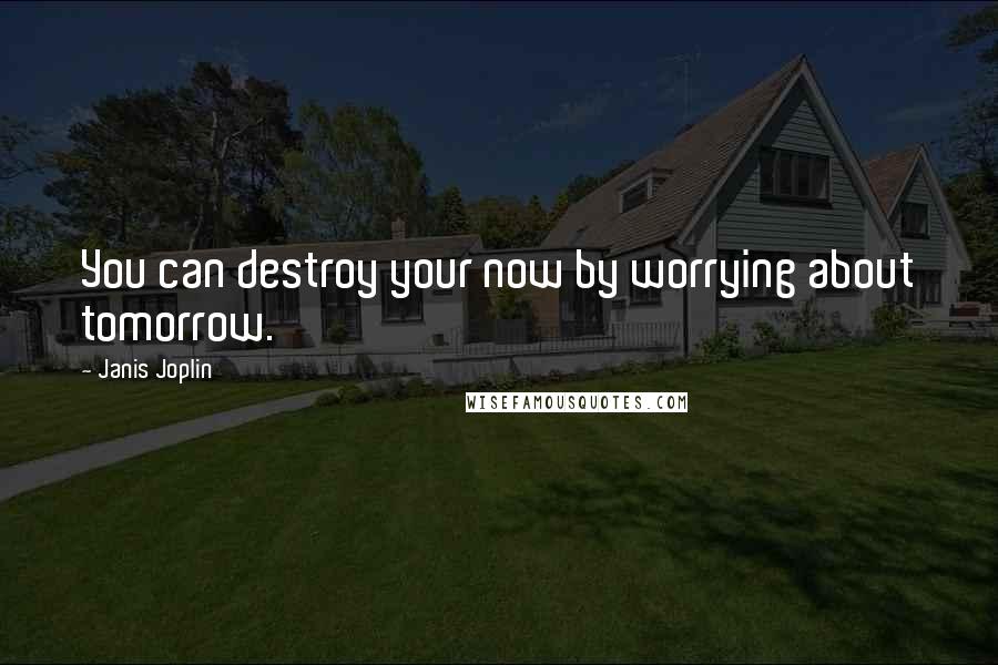 Janis Joplin Quotes: You can destroy your now by worrying about tomorrow.