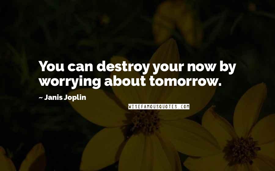 Janis Joplin Quotes: You can destroy your now by worrying about tomorrow.