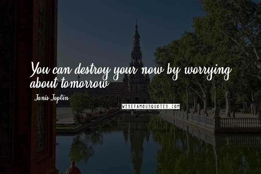 Janis Joplin Quotes: You can destroy your now by worrying about tomorrow.