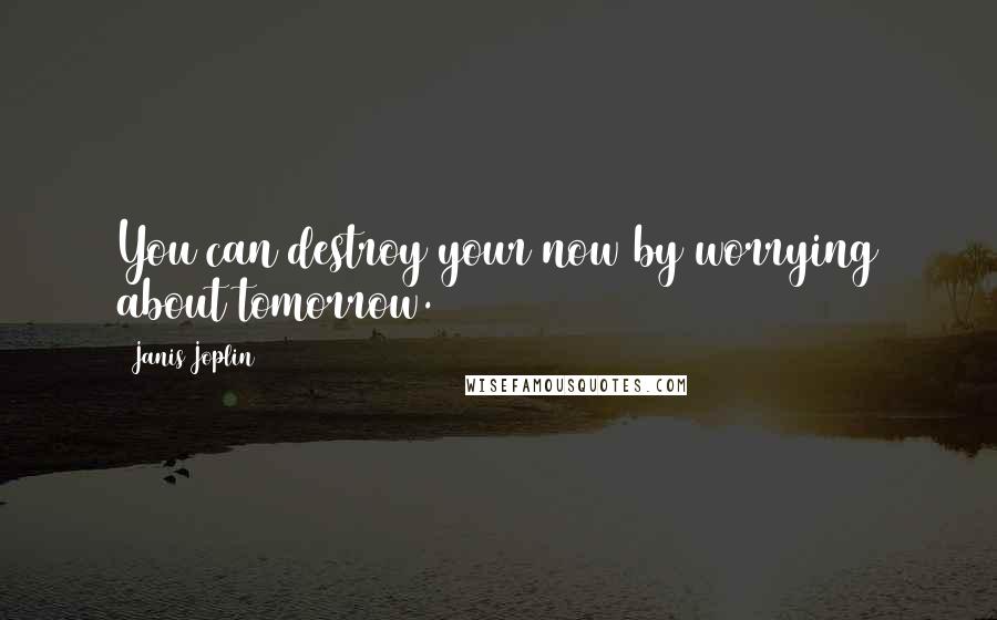 Janis Joplin Quotes: You can destroy your now by worrying about tomorrow.