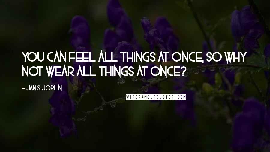 Janis Joplin Quotes: You can feel all things at once, so why not wear all things at once?