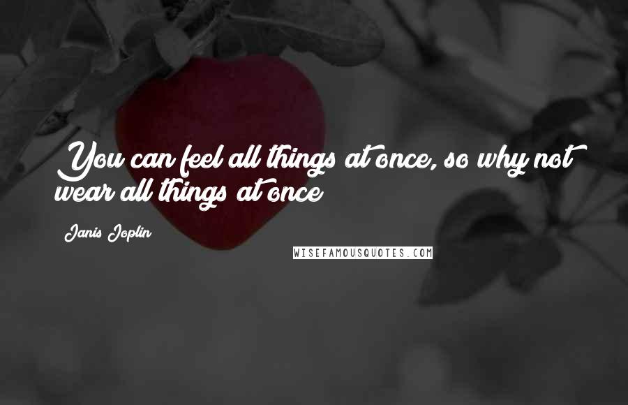 Janis Joplin Quotes: You can feel all things at once, so why not wear all things at once?