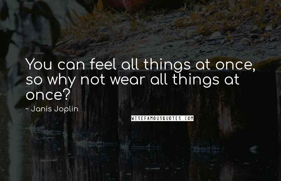 Janis Joplin Quotes: You can feel all things at once, so why not wear all things at once?