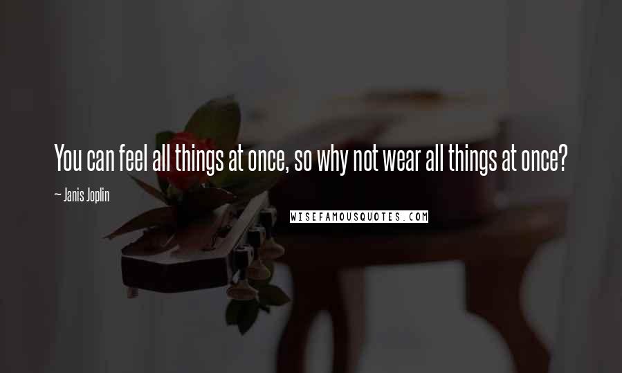 Janis Joplin Quotes: You can feel all things at once, so why not wear all things at once?