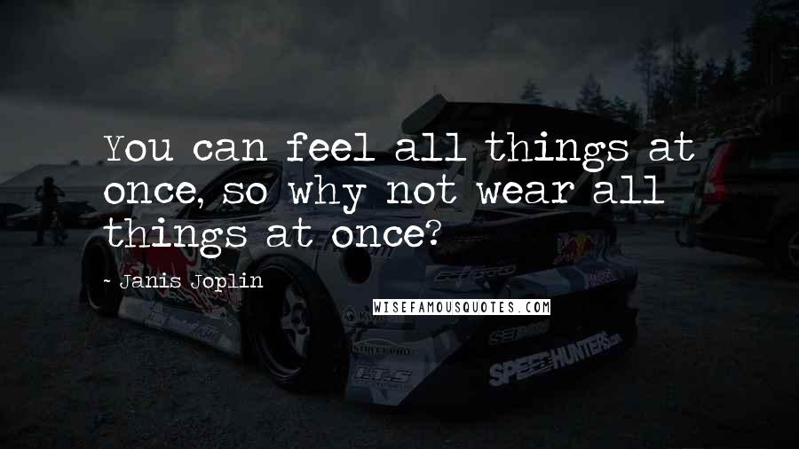Janis Joplin Quotes: You can feel all things at once, so why not wear all things at once?