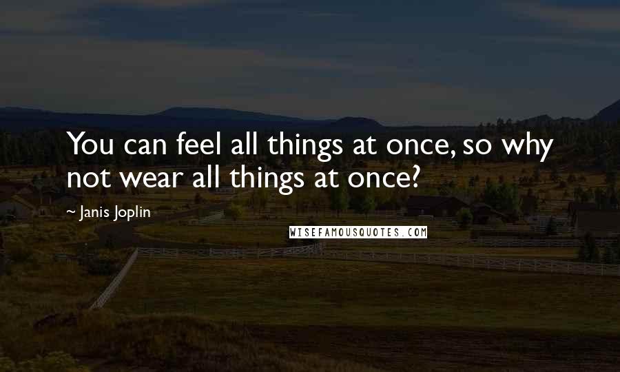 Janis Joplin Quotes: You can feel all things at once, so why not wear all things at once?