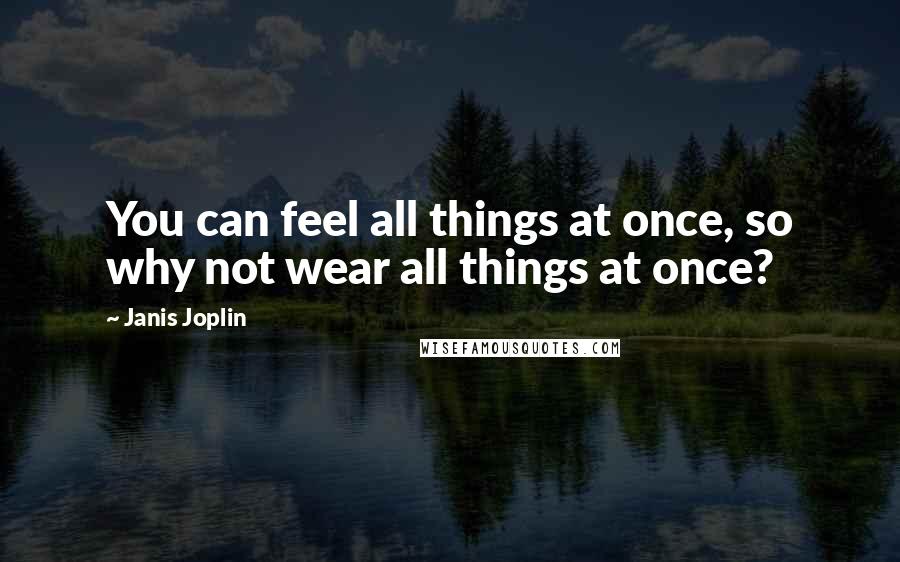 Janis Joplin Quotes: You can feel all things at once, so why not wear all things at once?