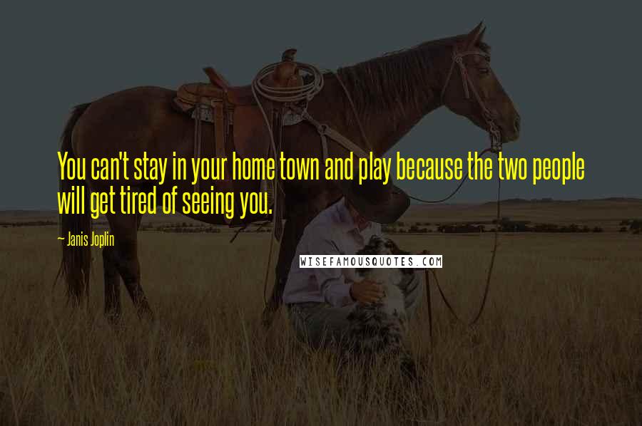 Janis Joplin Quotes: You can't stay in your home town and play because the two people will get tired of seeing you.
