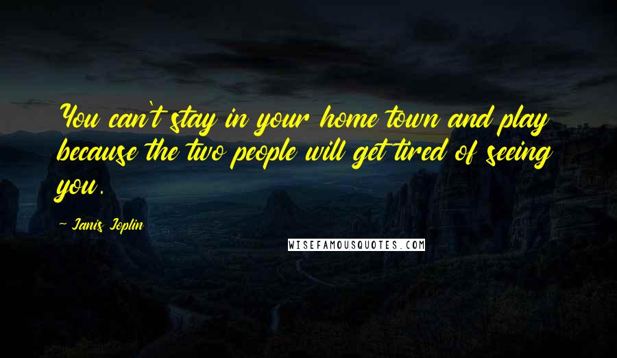 Janis Joplin Quotes: You can't stay in your home town and play because the two people will get tired of seeing you.
