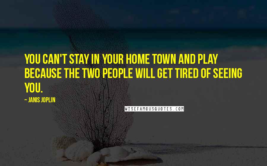 Janis Joplin Quotes: You can't stay in your home town and play because the two people will get tired of seeing you.