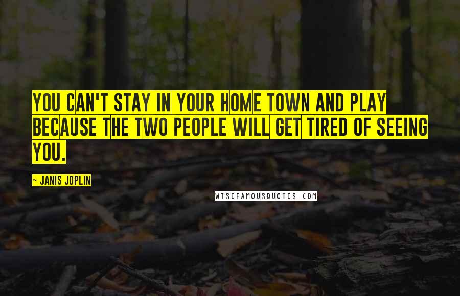 Janis Joplin Quotes: You can't stay in your home town and play because the two people will get tired of seeing you.