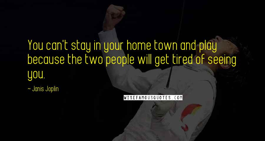 Janis Joplin Quotes: You can't stay in your home town and play because the two people will get tired of seeing you.