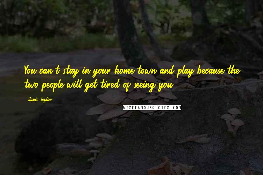 Janis Joplin Quotes: You can't stay in your home town and play because the two people will get tired of seeing you.