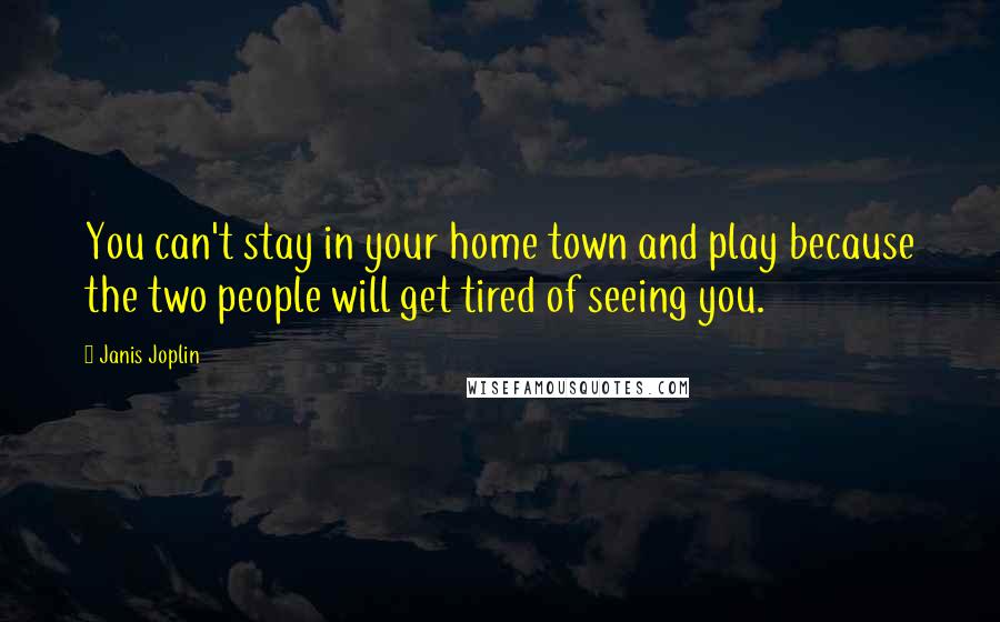 Janis Joplin Quotes: You can't stay in your home town and play because the two people will get tired of seeing you.