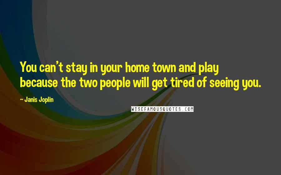 Janis Joplin Quotes: You can't stay in your home town and play because the two people will get tired of seeing you.