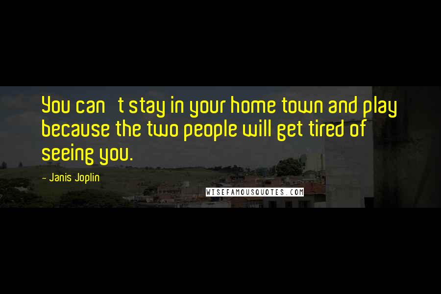 Janis Joplin Quotes: You can't stay in your home town and play because the two people will get tired of seeing you.